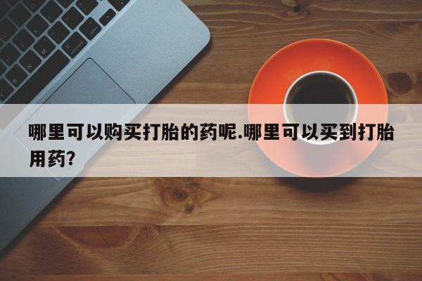 打胎药私人购买违法吗哪里可以购买打胎的药呢.哪里可以买到打胎用药？