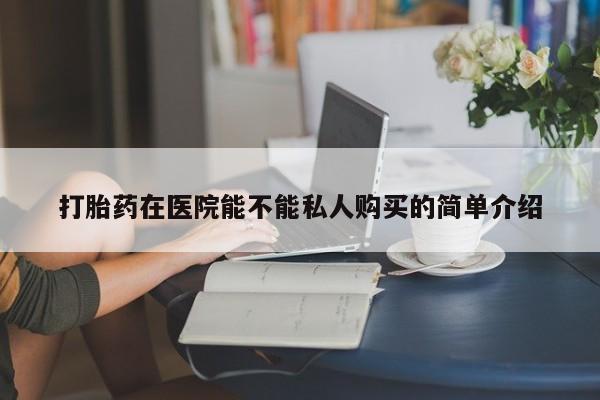 打胎药私人购买违法吗打胎药在医院能不能私人购买的简单介绍
