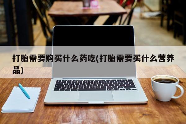 打胎药私人购买违法吗打胎需要购买什么药吃(打胎需要买什么营养品)