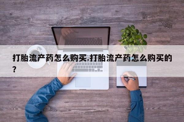 打胎药私人购买违法吗打胎流产药怎么购买.打胎流产药怎么购买的？