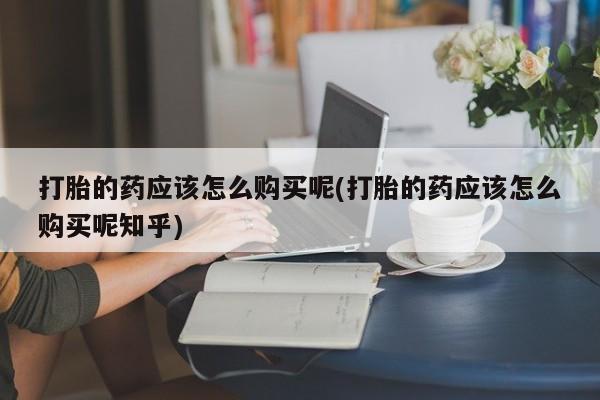 打胎药私人购买违法吗打胎的药应该怎么购买呢(打胎的药应该怎么购买呢知乎)